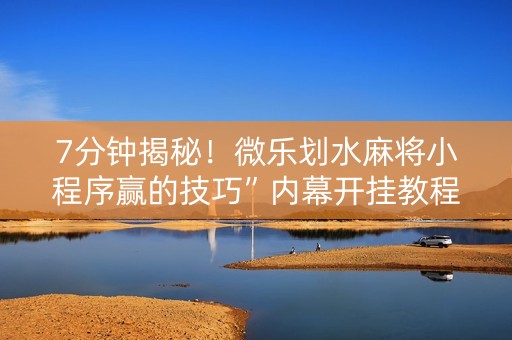 7分钟揭秘！微乐划水麻将小程序赢的技巧”内幕开挂教程