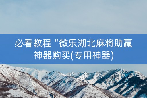 必看教程“微乐湖北麻将助赢神器购买(专用神器)