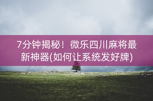 7分钟揭秘！微乐四川麻将最新神器(如何让系统发好牌)