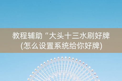 教程辅助“大头十三水刷好牌(怎么设置系统给你好牌)