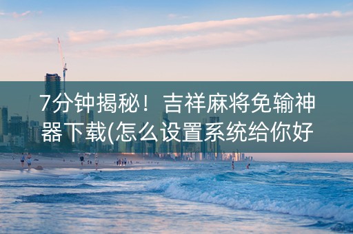 7分钟揭秘！吉祥麻将免输神器下载(怎么设置系统给你好牌)