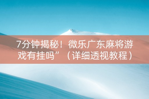 7分钟揭秘！微乐广东麻将游戏有挂吗”（详细透视教程）-哔哩哔哩