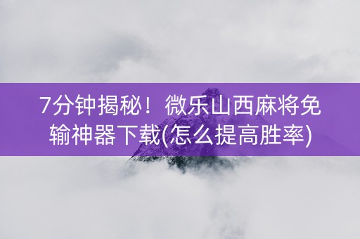 7分钟揭秘！微乐山西麻将免输神器下载(怎么提高胜率)