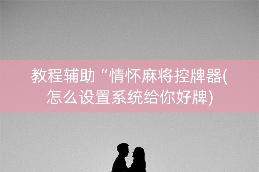 教程辅助“情怀麻将控牌器(怎么设置系统给你好牌)