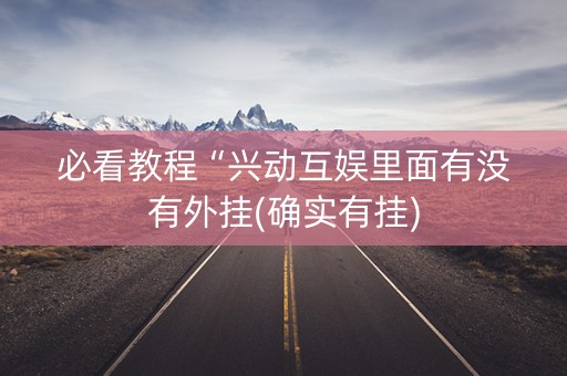 必看教程“兴动互娱里面有没有外挂(确实有挂)