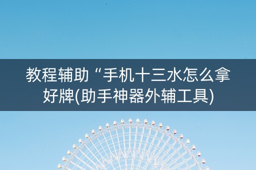 教程辅助“手机十三水怎么拿好牌(助手神器外辅工具)