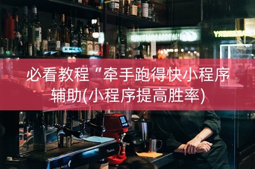 必看教程“牵手跑得快小程序辅助(小程序提高胜率)