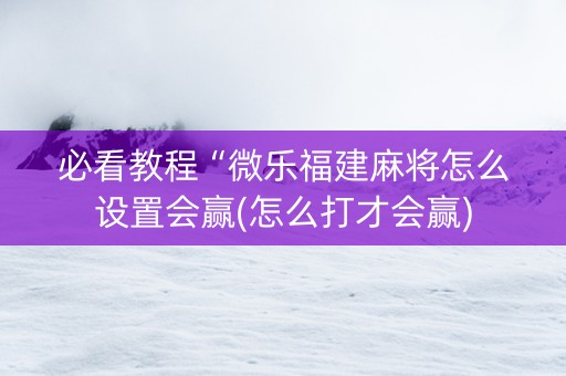 必看教程“微乐福建麻将怎么设置会赢(怎么打才会赢)