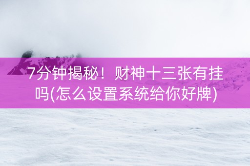 7分钟揭秘！财神十三张有挂吗(怎么设置系统给你好牌)