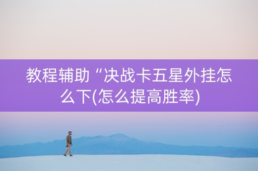 教程辅助“决战卡五星外挂怎么下(怎么提高胜率)