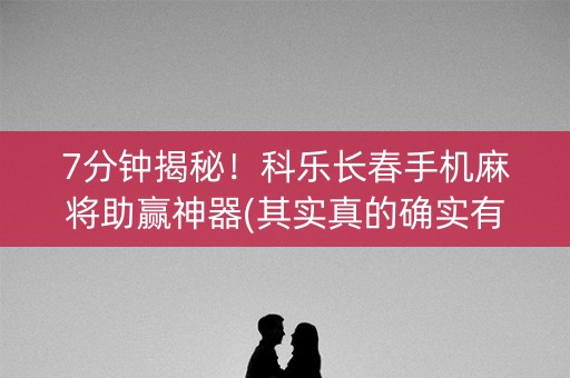 7分钟揭秘！科乐长春手机麻将助赢神器(其实真的确实有挂)