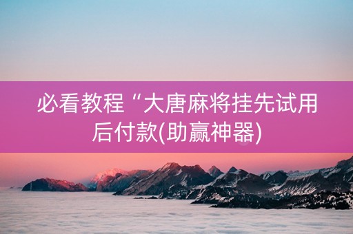 必看教程“大唐麻将挂先试用后付款(助赢神器)