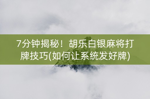 7分钟揭秘！胡乐白银麻将打牌技巧(如何让系统发好牌)