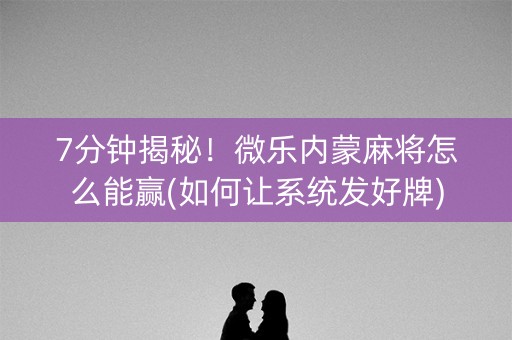 7分钟揭秘！微乐内蒙麻将怎么能赢(如何让系统发好牌)