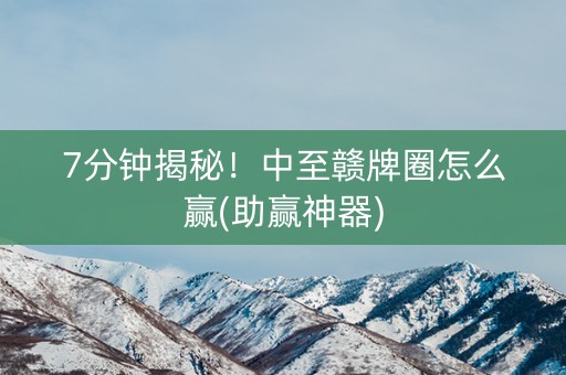 7分钟揭秘！中至赣牌圈怎么赢(助赢神器)