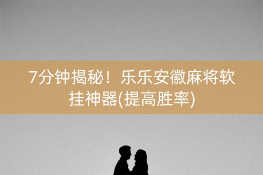 7分钟揭秘！乐乐安徽麻将软挂神器(提高胜率)