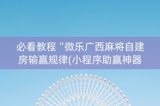 必看教程“微乐广西麻将自建房输赢规律(小程序助赢神器)