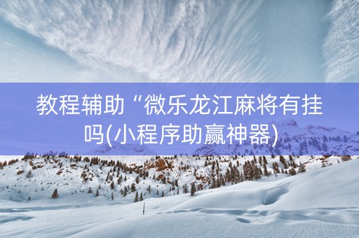 教程辅助“微乐龙江麻将有挂吗(小程序助赢神器)
