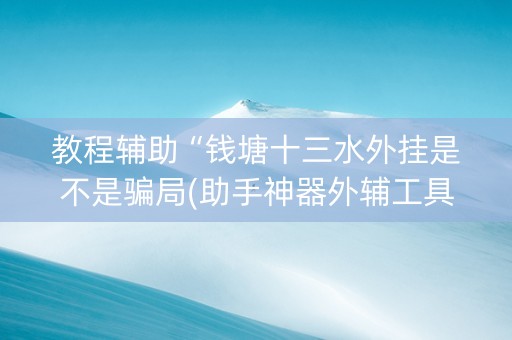 教程辅助“钱塘十三水外挂是不是骗局(助手神器外辅工具)
