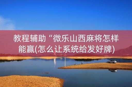 教程辅助“微乐山西麻将怎样能赢(怎么让系统给发好牌)