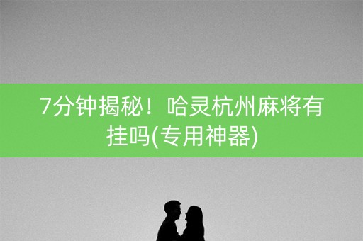 7分钟揭秘！哈灵杭州麻将有挂吗(专用神器)