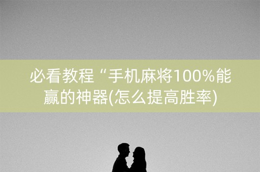 必看教程“手机麻将100%能赢的神器(怎么提高胜率)