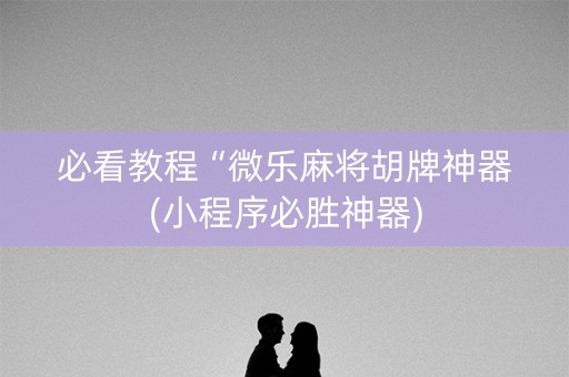 必看教程“微乐麻将胡牌神器(小程序必胜神器)