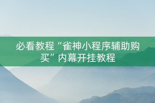必看教程“雀神小程序辅助购买”内幕开挂教程