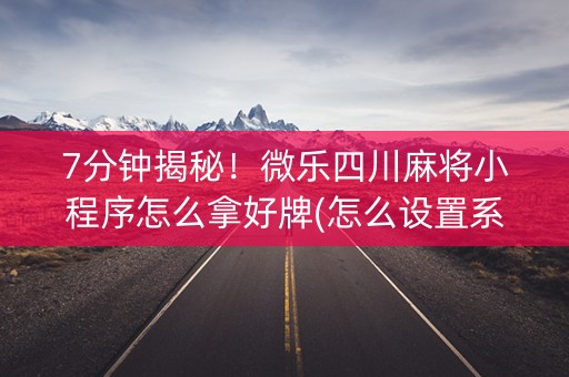 7分钟揭秘！微乐四川麻将小程序怎么拿好牌(怎么设置系统给你好牌)