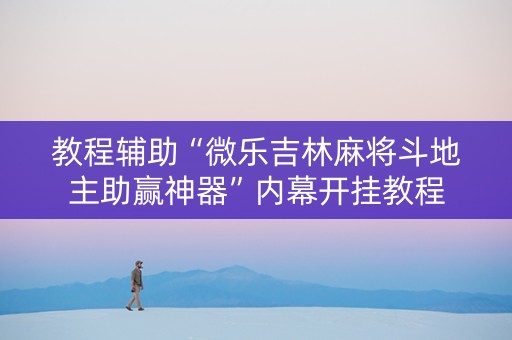 教程辅助“微乐吉林麻将斗地主助赢神器”内幕开挂教程