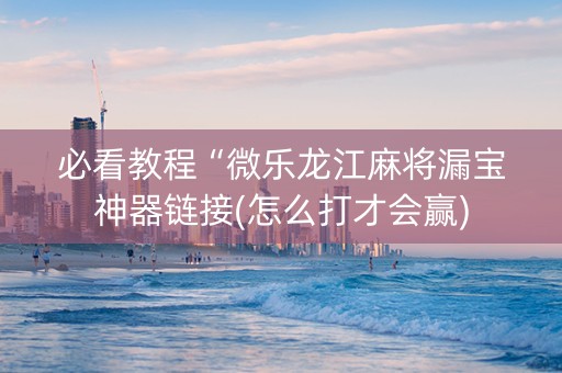 必看教程“微乐龙江麻将漏宝神器链接(怎么打才会赢)