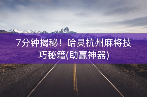 7分钟揭秘！哈灵杭州麻将技巧秘籍(助赢神器)