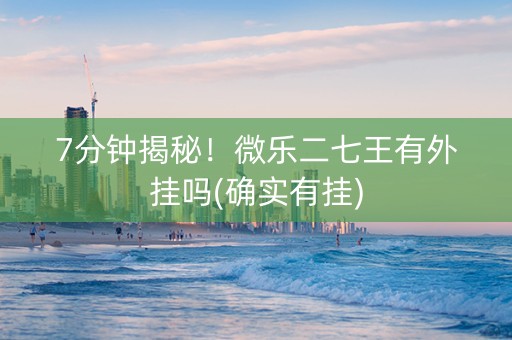 7分钟揭秘！微乐二七王有外挂吗(确实有挂)