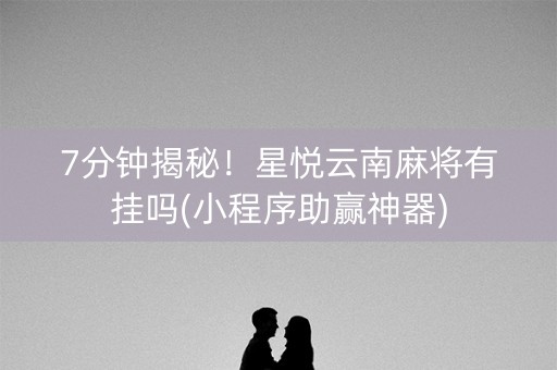 7分钟揭秘！星悦云南麻将有挂吗(小程序助赢神器)