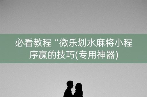 必看教程“微乐划水麻将小程序赢的技巧(专用神器)