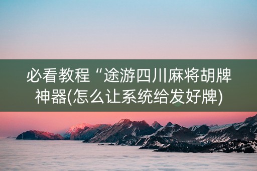 必看教程“途游四川麻将胡牌神器(怎么让系统给发好牌)