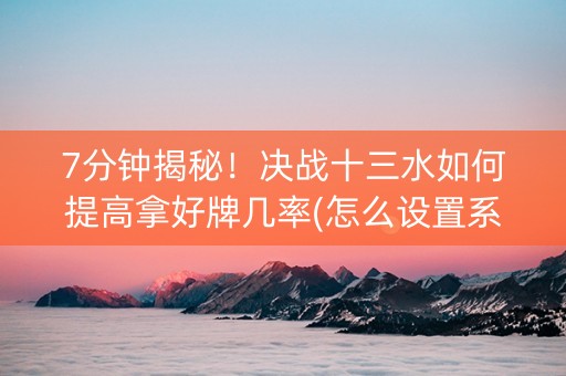 7分钟揭秘！决战十三水如何提高拿好牌几率(怎么设置系统给你好牌)