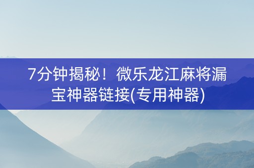7分钟揭秘！微乐龙江麻将漏宝神器链接(专用神器)