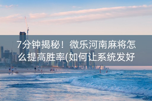 7分钟揭秘！微乐河南麻将怎么提高胜率(如何让系统发好牌)