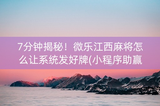 7分钟揭秘！微乐江西麻将怎么让系统发好牌(小程序助赢神器)