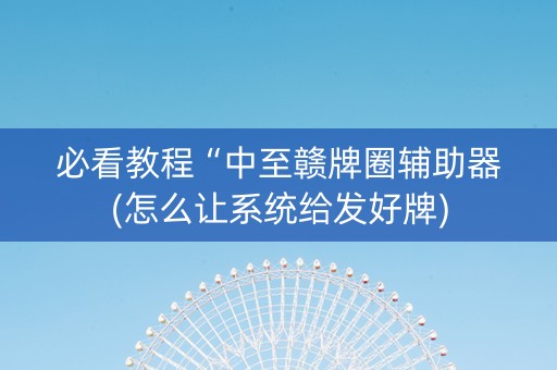 必看教程“中至赣牌圈辅助器(怎么让系统给发好牌)