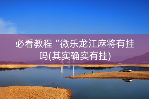 必看教程“微乐龙江麻将有挂吗(其实确实有挂)