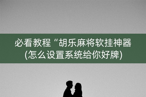 必看教程“胡乐麻将软挂神器(怎么设置系统给你好牌)