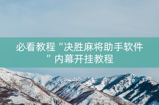 必看教程“决胜麻将助手软件”内幕开挂教程