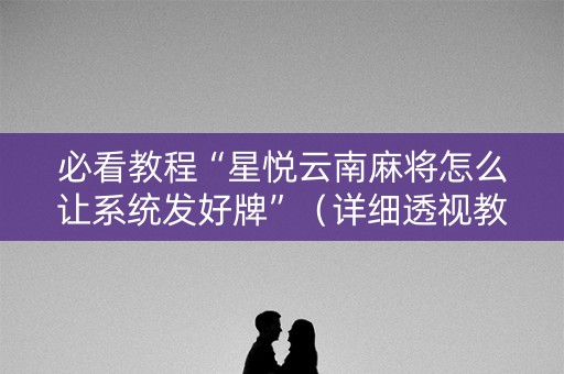 必看教程“星悦云南麻将怎么让系统发好牌”（详细透视教程）-哔哩哔哩
