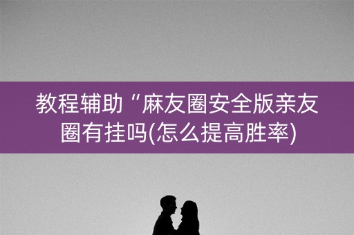 教程辅助“麻友圈安全版亲友圈有挂吗(怎么提高胜率)