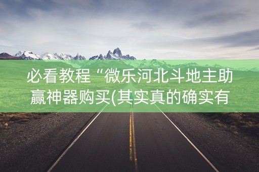 必看教程“微乐河北斗地主助赢神器购买(其实真的确实有挂)