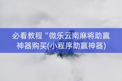 必看教程“微乐云南麻将助赢神器购买(小程序助赢神器)
