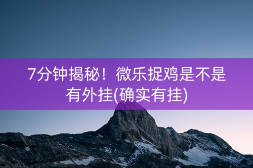 7分钟揭秘！微乐捉鸡是不是有外挂(确实有挂)