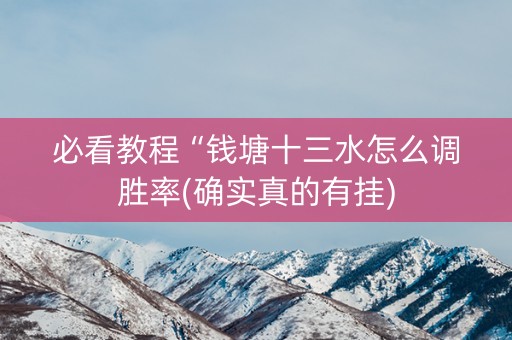 必看教程“钱塘十三水怎么调胜率(确实真的有挂)